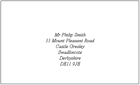 Text Box:  
 
 
 
Mr Philip Smith
33 Mount Pleasant Road
Castle Gresley
Swadlincote
Derbyshire
DE11 9JE
 
 
